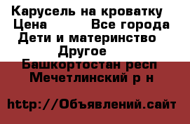 Карусель на кроватку › Цена ­ 700 - Все города Дети и материнство » Другое   . Башкортостан респ.,Мечетлинский р-н